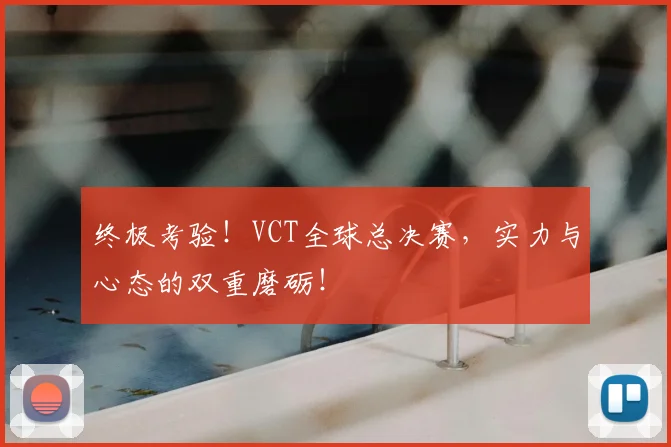 终极考验!VCT全球总决赛,实力与心态的双重磨砺!