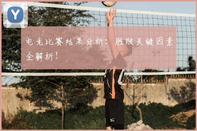 电竞比赛结果分析:胜败关键因素全解析!