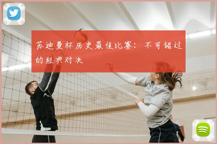 苏迪曼杯历史最佳比赛：不可错过的经典对决