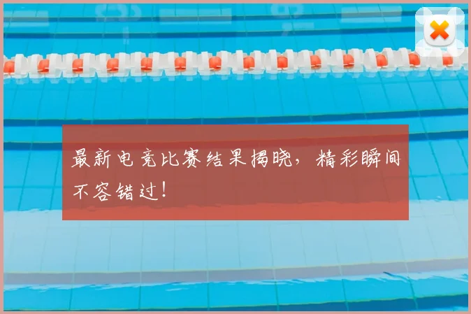 最新电竞比赛结果揭晓,精彩瞬间不容错过!
