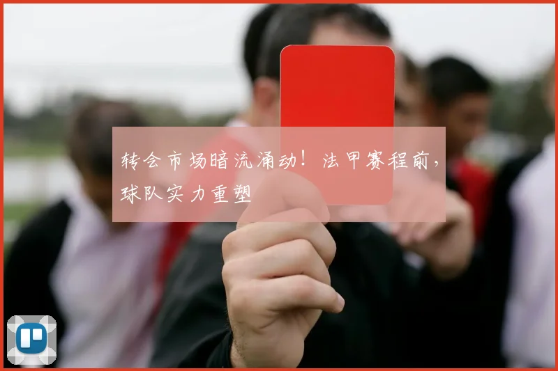 转会市场暗流涌动!法甲赛程前,球队实力重塑