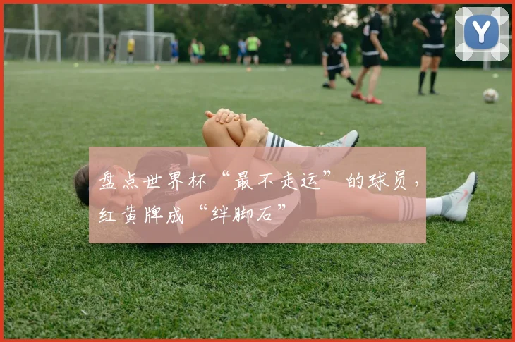 盘点世界杯“最不走运”的球员，红黄牌成“绊脚石”