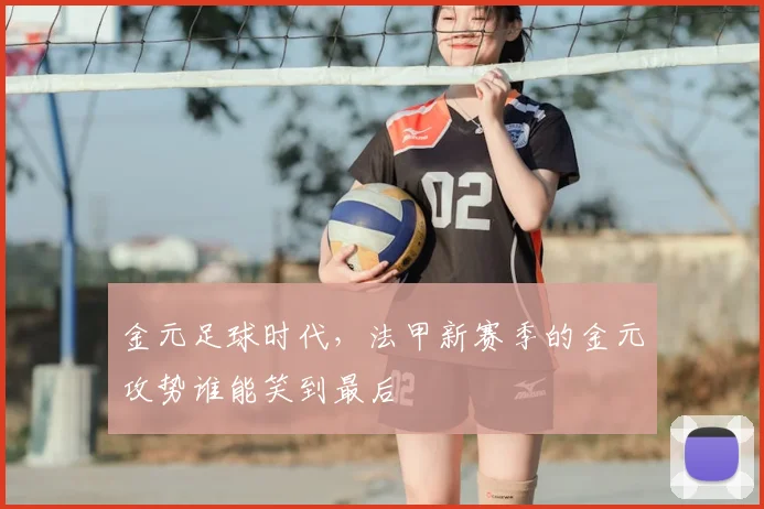 金元足球时代，法甲新赛季的金元攻势谁能笑到最后