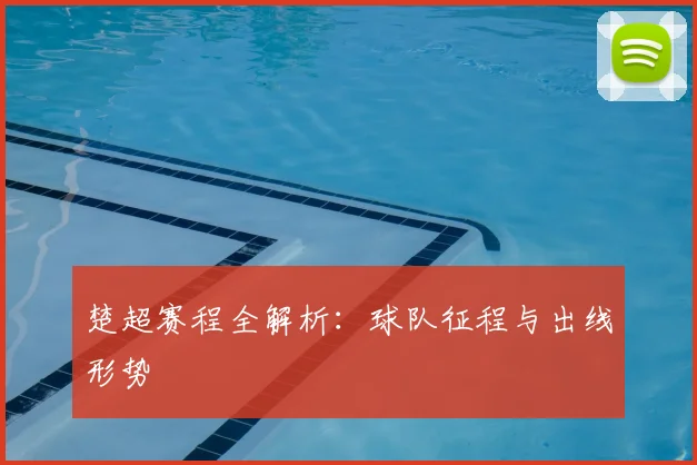 楚超赛程全解析：球队征程与出线形势