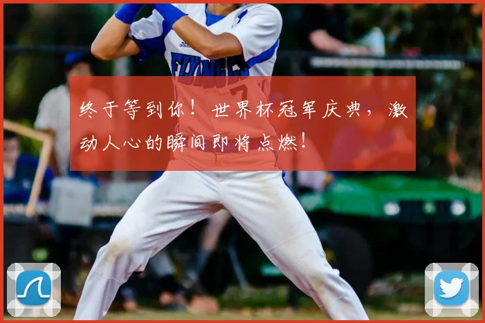 终于等到你！世界杯冠军庆典，激动人心的瞬间即将点燃！