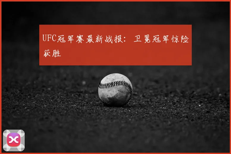 UFC冠军赛最新战报:卫冕冠军惊险获胜