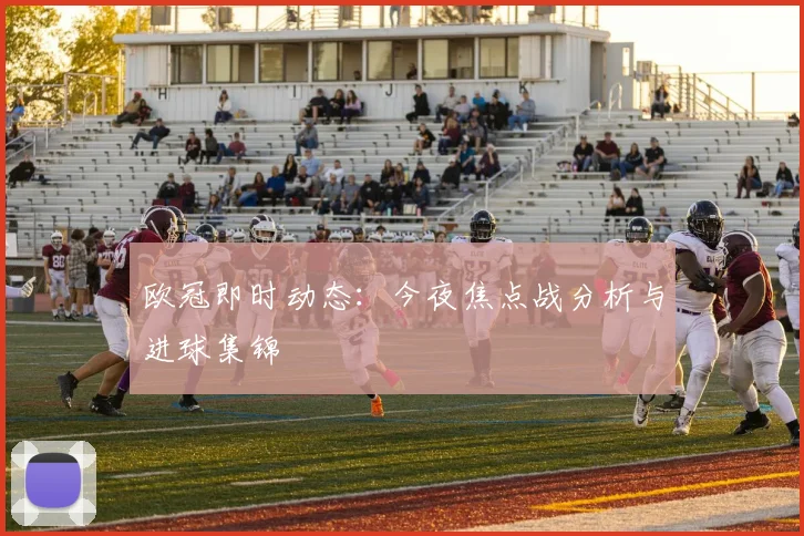 欧冠即时动态：今夜焦点战分析与进球集锦