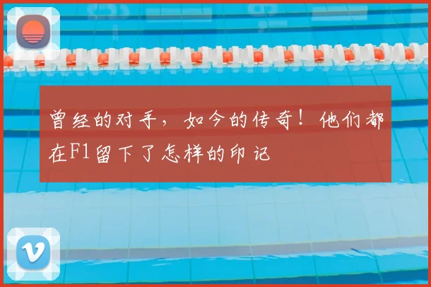 曾经的对手,如今的传奇!他们都在F1留下了怎样的印记