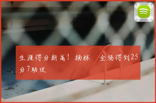 生涯得分新高!杨林祎全场得到25分7助攻