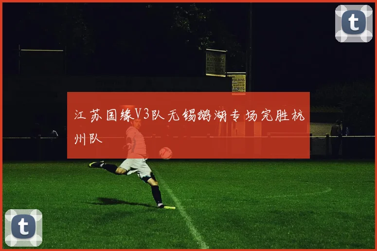江苏国缘V3队无锡鹅湖专场完胜杭州队