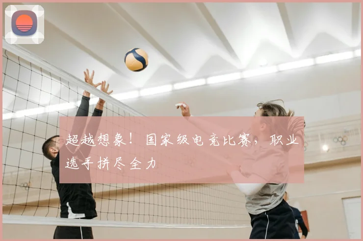超越想象！国家级电竞比赛，职业选手拼尽全力