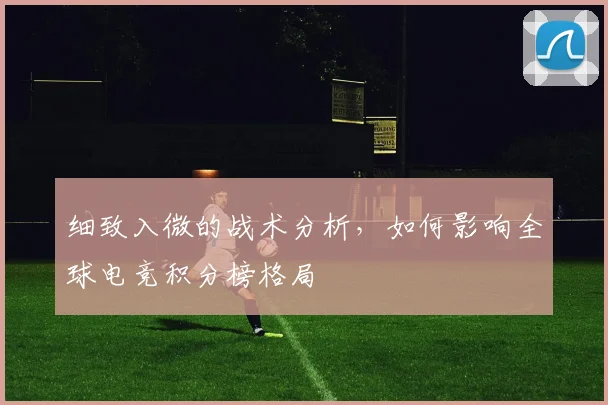细致入微的战术分析，如何影响全球电竞积分榜格局
