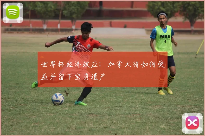 世界杯经济效应：加拿大将如何受益并留下宝贵遗产