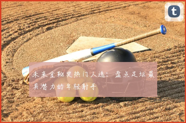 未来金靴奖热门人选：盘点足坛最具潜力的年轻射手