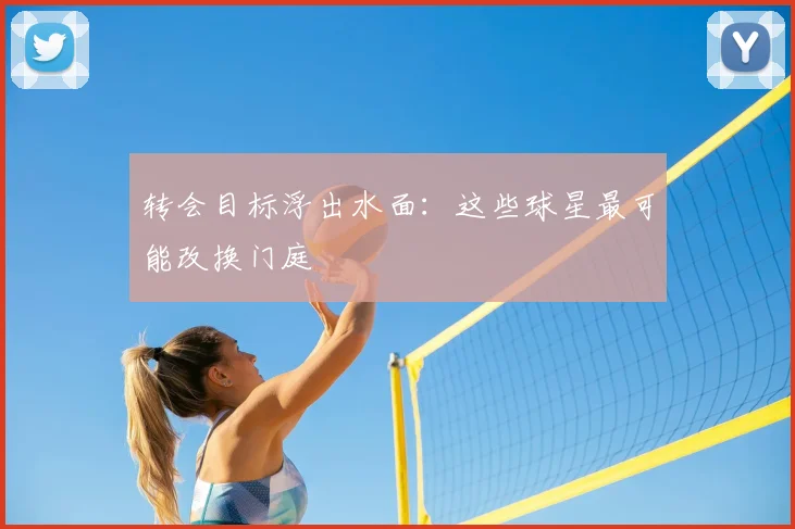 转会目标浮出水面:这些球星最可能改换门庭