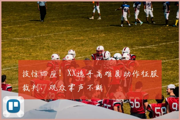技惊四座!XX选手高难度动作征服裁判,观众掌声不断