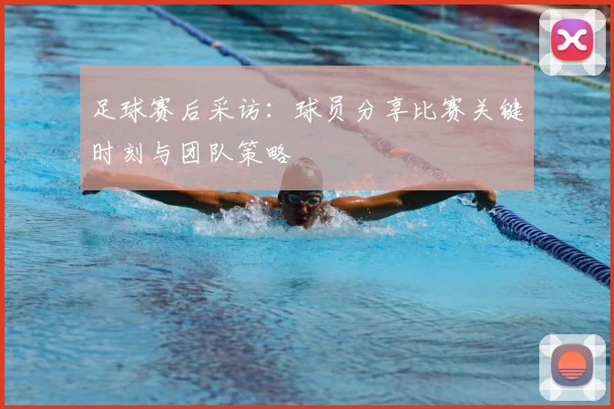 足球赛后采访：球员分享比赛关键时刻与团队策略