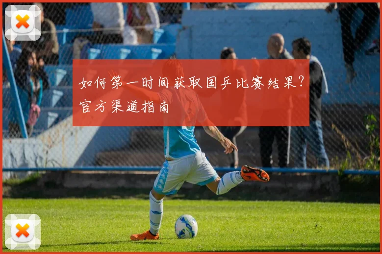 如何第一时间获取国乒比赛结果？官方渠道指南
