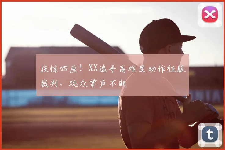 技惊四座！XX选手高难度动作征服裁判，观众掌声不断