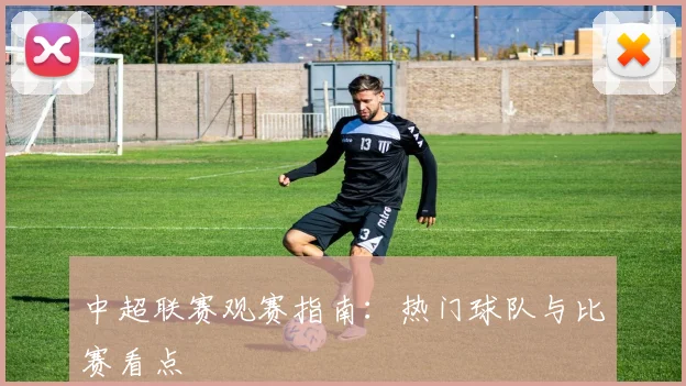 中超联赛观赛指南:热门球队与比赛看点