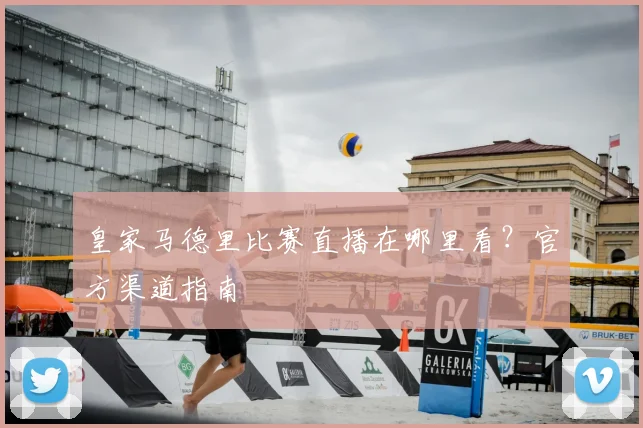 皇家马德里比赛直播在哪里看?官方渠道指南
