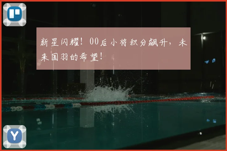 新星闪耀!00后小将积分飙升,未来国羽的希望!