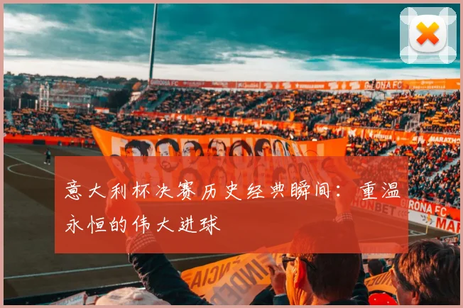 意大利杯决赛历史经典瞬间:重温永恒的伟大进球