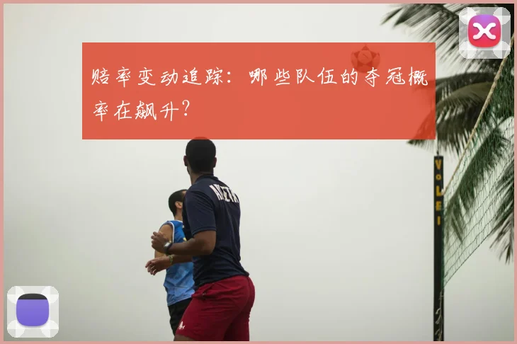 赔率变动追踪:哪些队伍的夺冠概率在飙升?