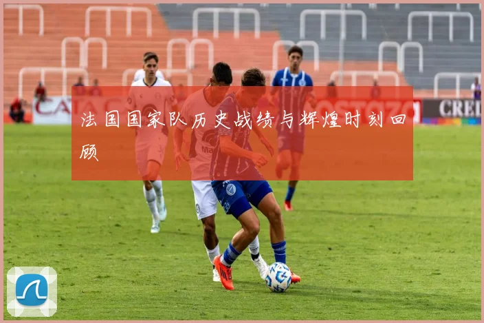 法国国家队历史战绩与辉煌时刻回顾