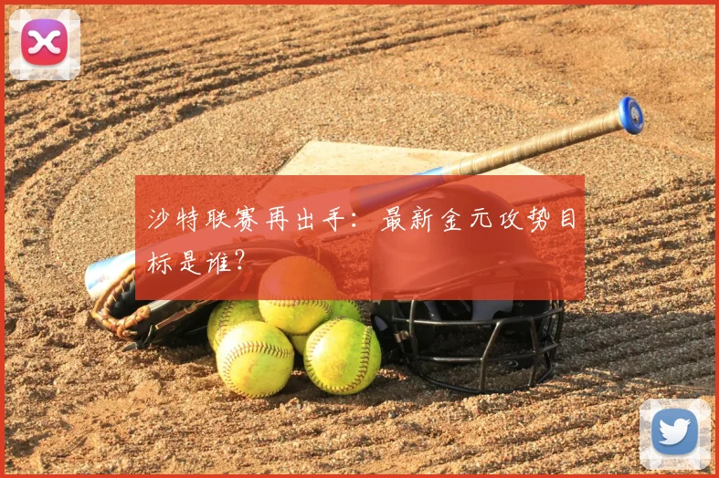 沙特联赛再出手：最新金元攻势目标是谁？