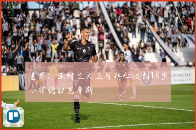 基恩:亚特兰大正与拜仁谈判18岁小将德拉克鲁斯
