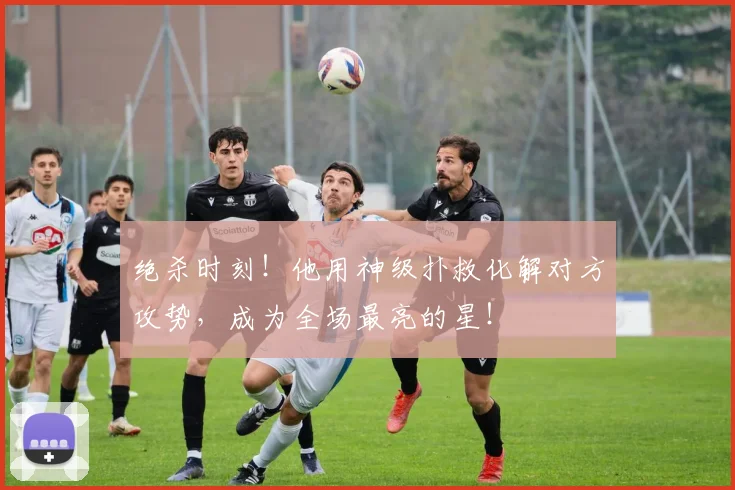 绝杀时刻!他用神级扑救化解对方攻势,成为全场最亮的星!