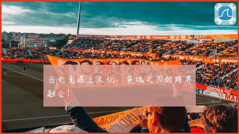 当电竞遇上文化，英魂之刃的跨界融合！