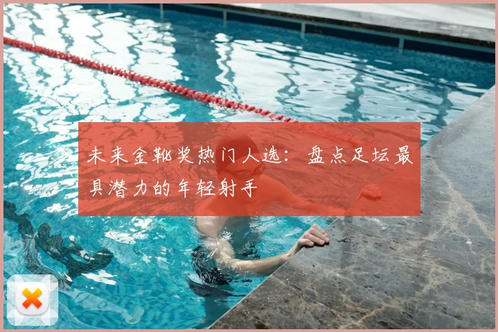未来金靴奖热门人选：盘点足坛最具潜力的年轻射手