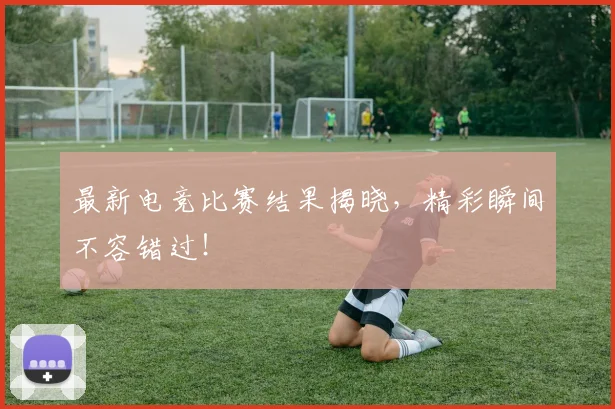 最新电竞比赛结果揭晓，精彩瞬间不容错过！