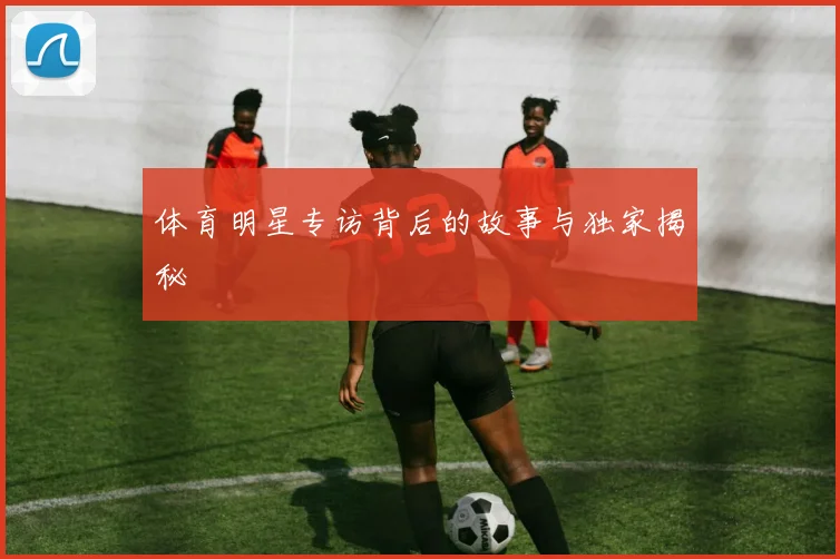 体育明星专访背后的故事与独家揭秘