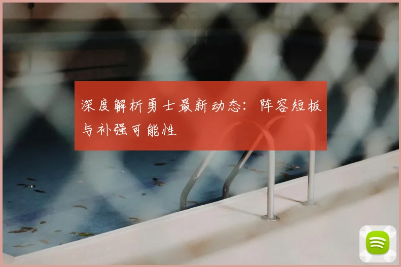 深度解析勇士最新动态：阵容短板与补强可能性