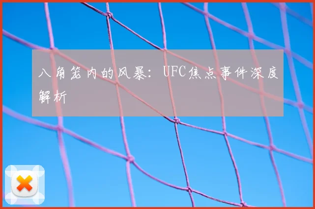 八角笼内的风暴:UFC焦点事件深度解析