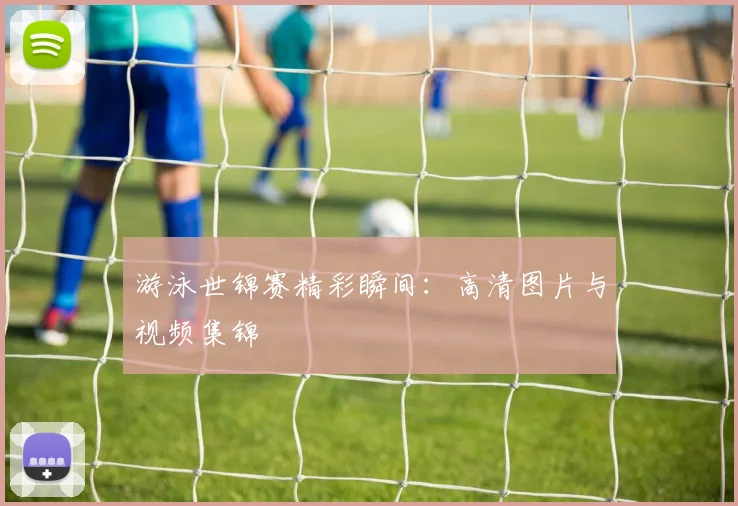 游泳世锦赛精彩瞬间：高清图片与视频集锦