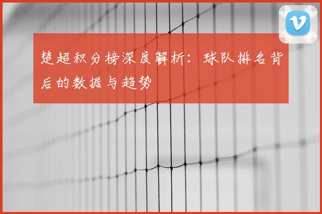 楚超积分榜深度解析：球队排名背后的数据与趋势