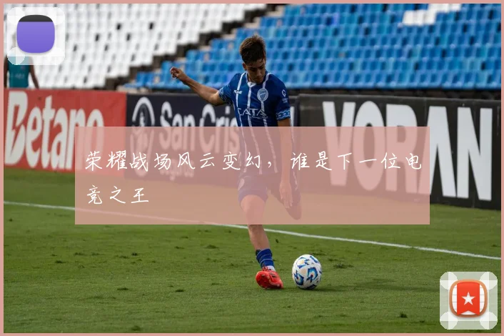 荣耀战场风云变幻，谁是下一位电竞之王