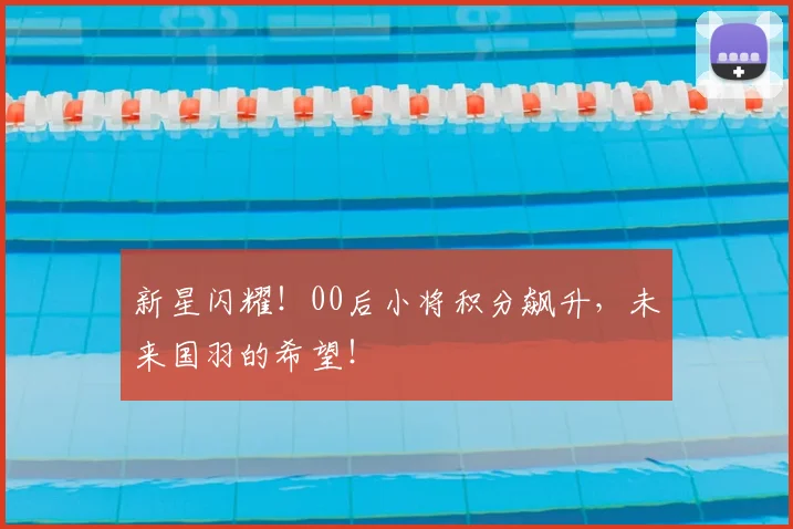 新星闪耀！00后小将积分飙升，未来国羽的希望！