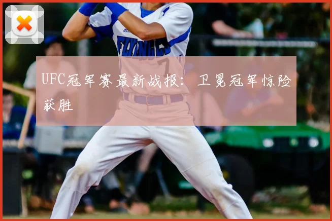 UFC冠军赛最新战报：卫冕冠军惊险获胜