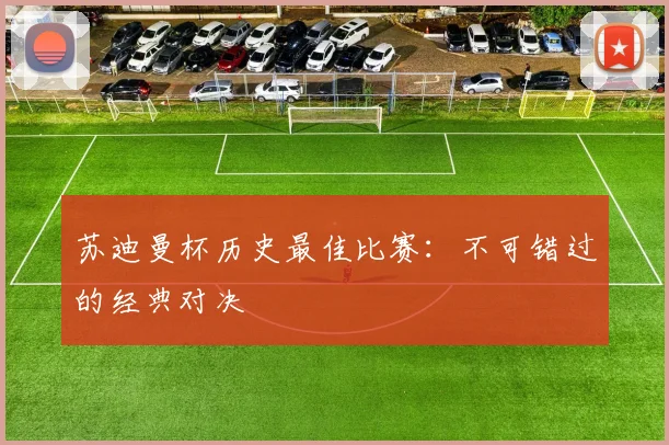 苏迪曼杯历史最佳比赛：不可错过的经典对决