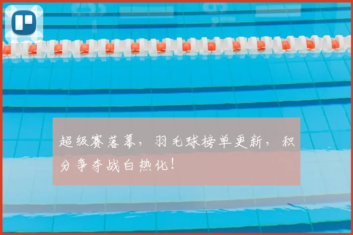 超级赛落幕，羽毛球榜单更新，积分争夺战白热化！