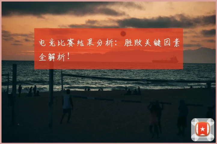 电竞比赛结果分析：胜败关键因素全解析！