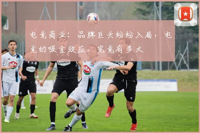 电竞商业：品牌巨头纷纷入局，电竞的吸金效应，究竟有多大