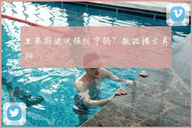 里弗斯进攻强防守弱？数据揭示真相
