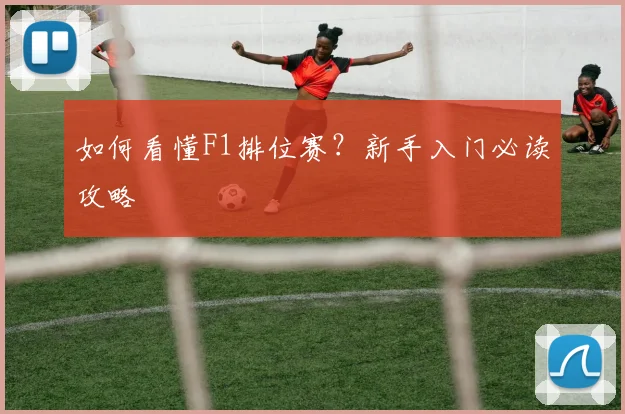 如何看懂F1排位赛？新手入门必读攻略