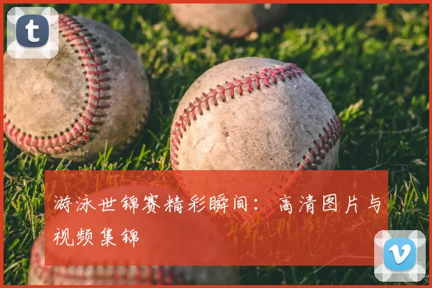游泳世锦赛精彩瞬间：高清图片与视频集锦